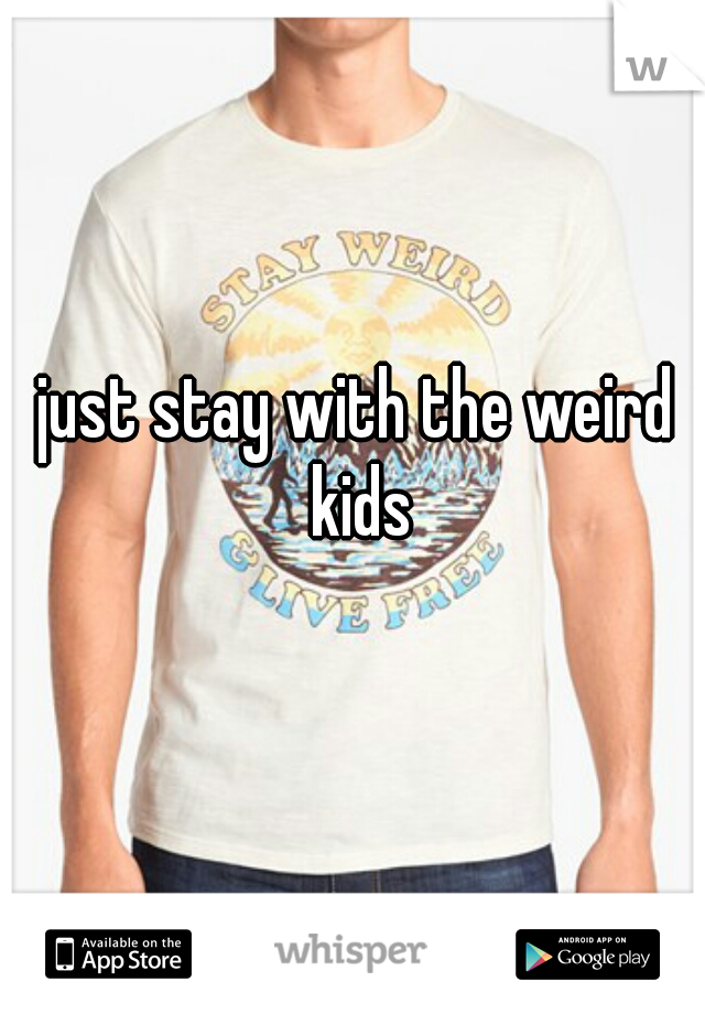 just stay with the weird kids