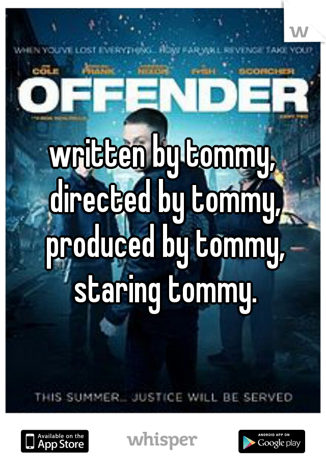 written by tommy, directed by tommy, produced by tommy, staring tommy.
