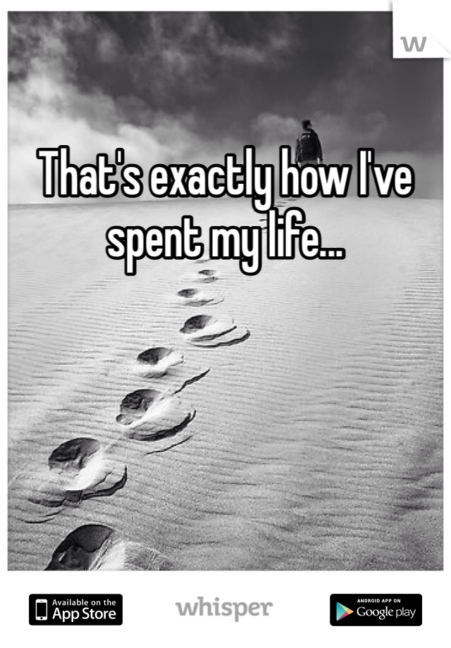 That's exactly how I've spent my life...