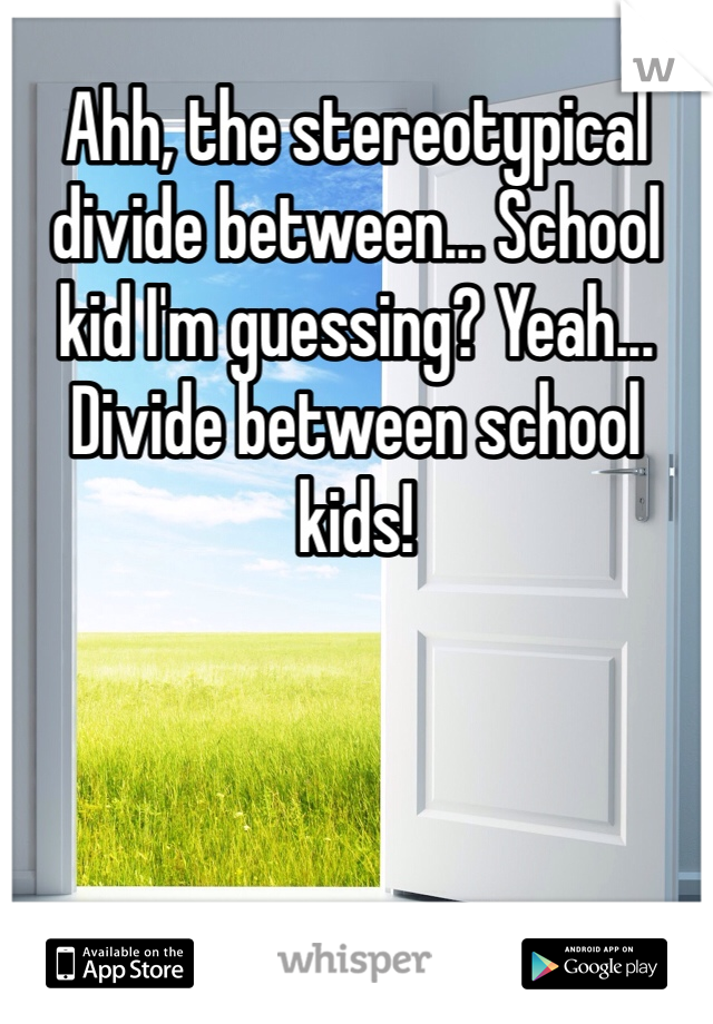 Ahh, the stereotypical divide between... School kid I'm guessing? Yeah... Divide between school kids!