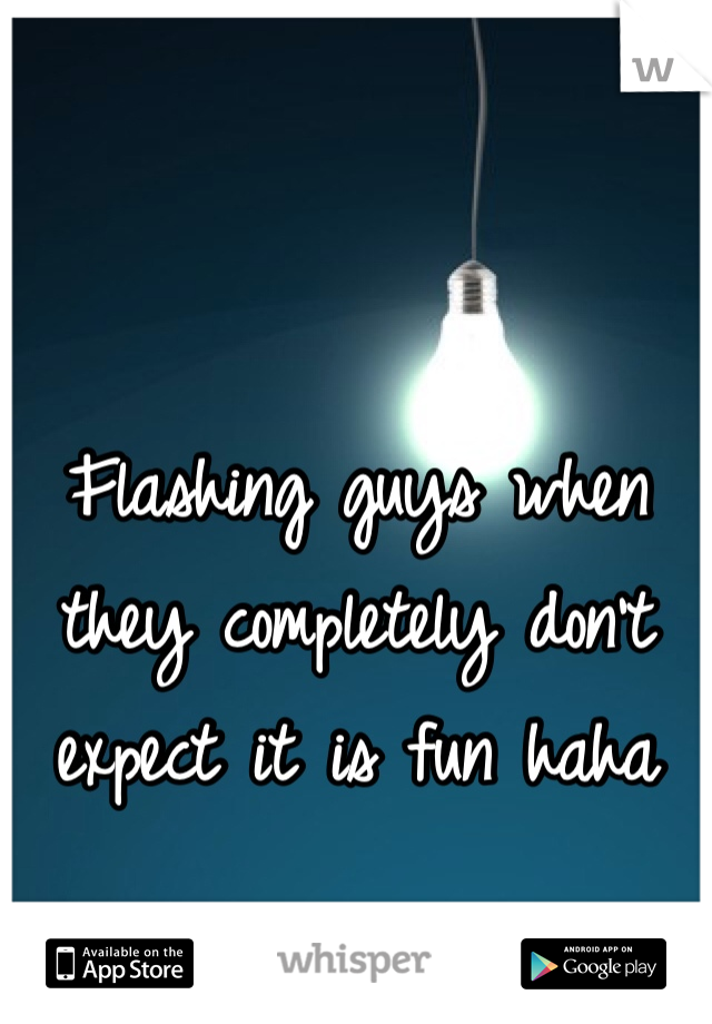 Flashing guys when they completely don't expect it is fun haha