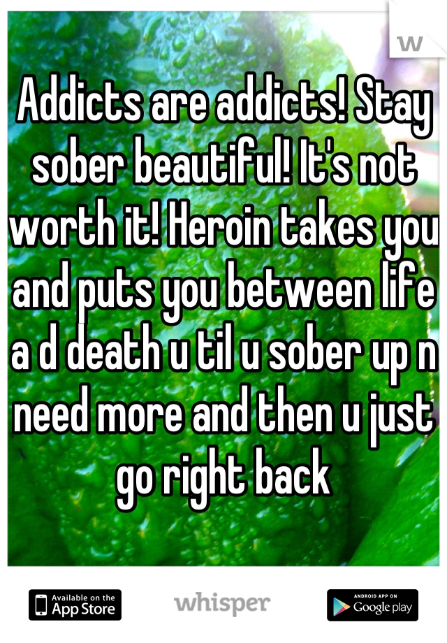 Addicts are addicts! Stay sober beautiful! It's not worth it! Heroin takes you and puts you between life a d death u til u sober up n need more and then u just go right back
