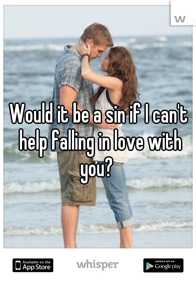 Would it be a sin if I can't help falling in love with you?  