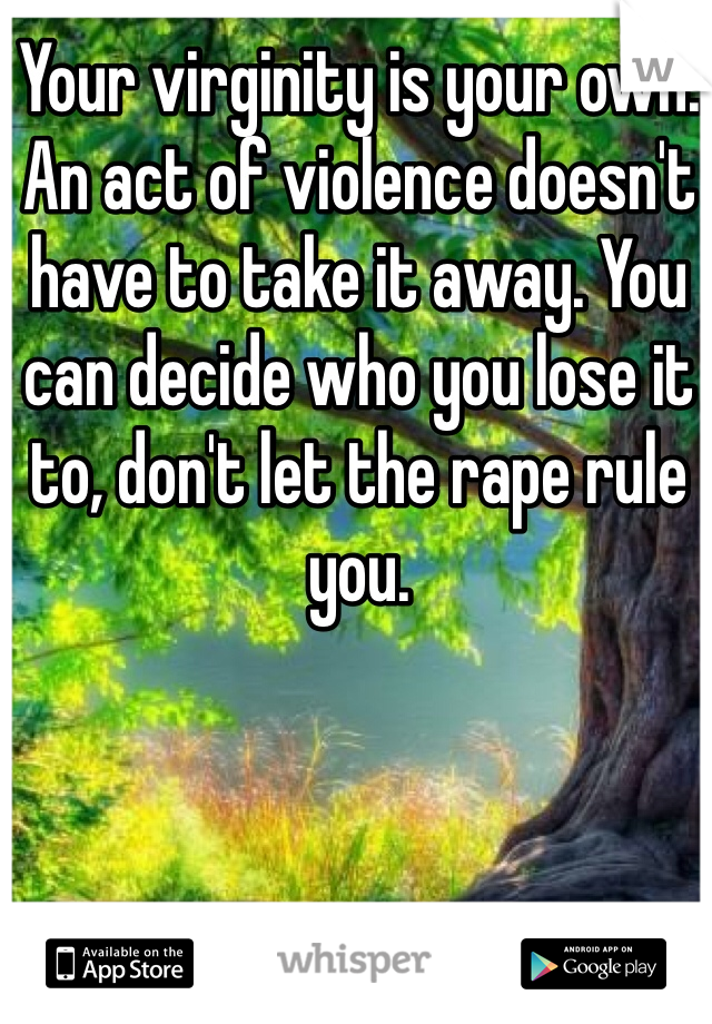 Your virginity is your own. An act of violence doesn't have to take it away. You can decide who you lose it to, don't let the rape rule you.