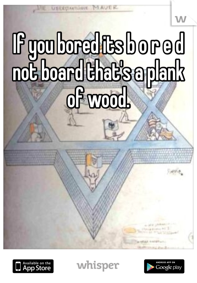 If you bored its b o r e d not board that's a plank of wood. 