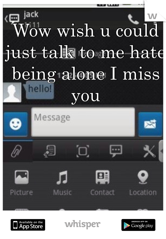 Wow wish u could just talk to me hate being alone I miss you