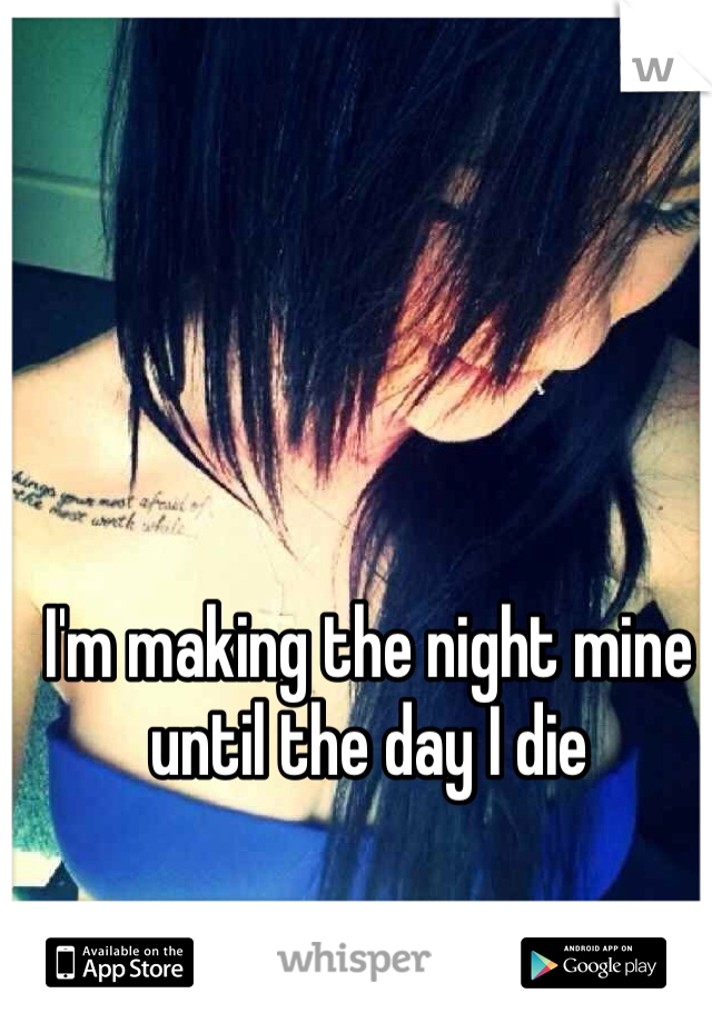 I'm making the night mine until the day I die