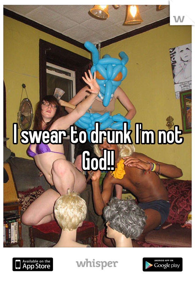 I swear to drunk I'm not God!! 