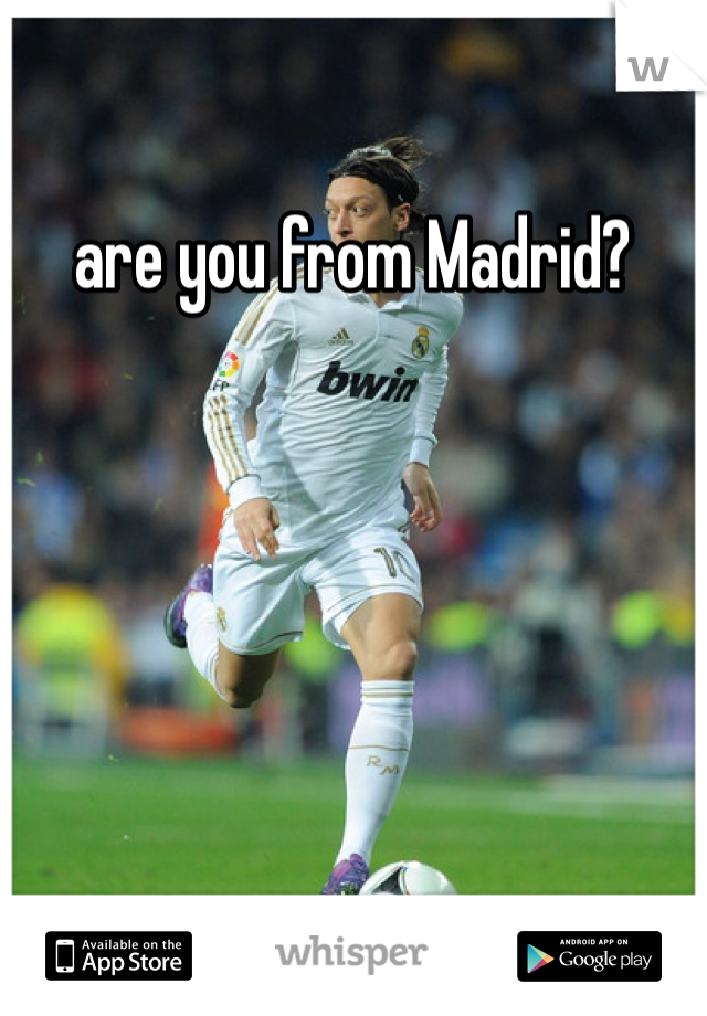 are you from Madrid?
