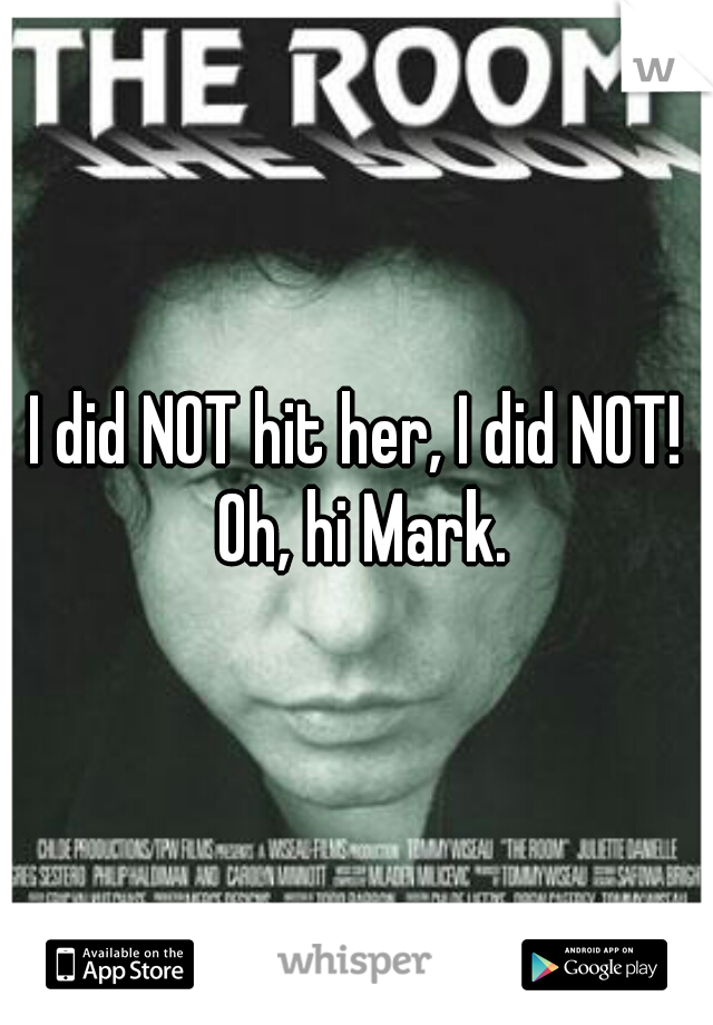 I did NOT hit her, I did NOT! Oh, hi Mark.