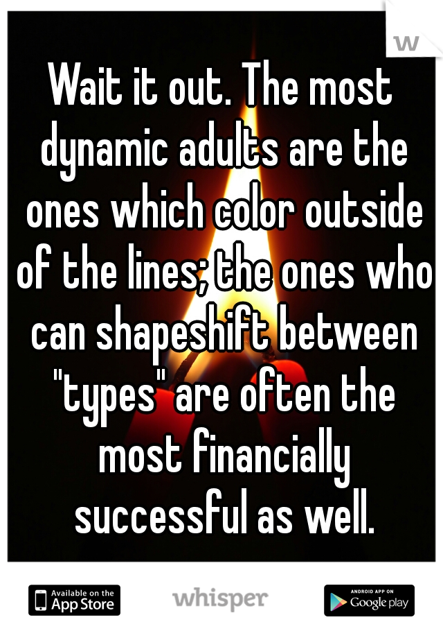 Wait it out. The most dynamic adults are the ones which color outside of the lines; the ones who can shapeshift between "types" are often the most financially successful as well.