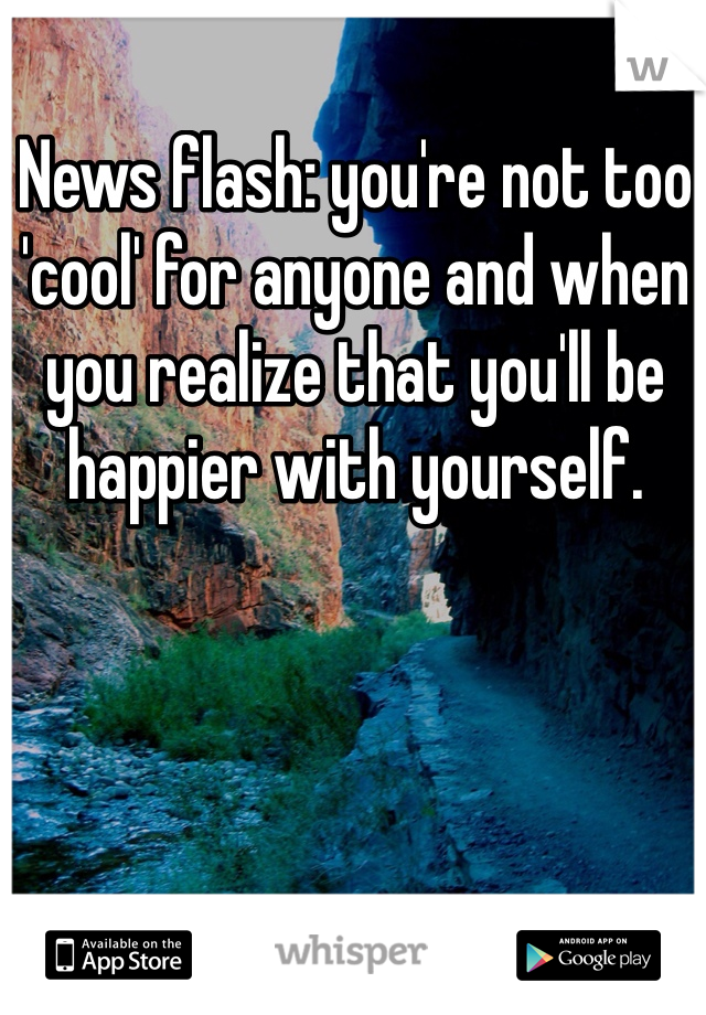 News flash: you're not too 'cool' for anyone and when you realize that you'll be happier with yourself. 