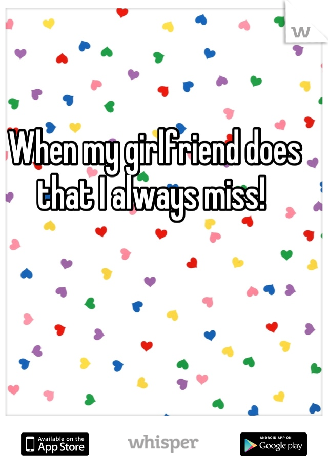 When my girlfriend does that I always miss! 