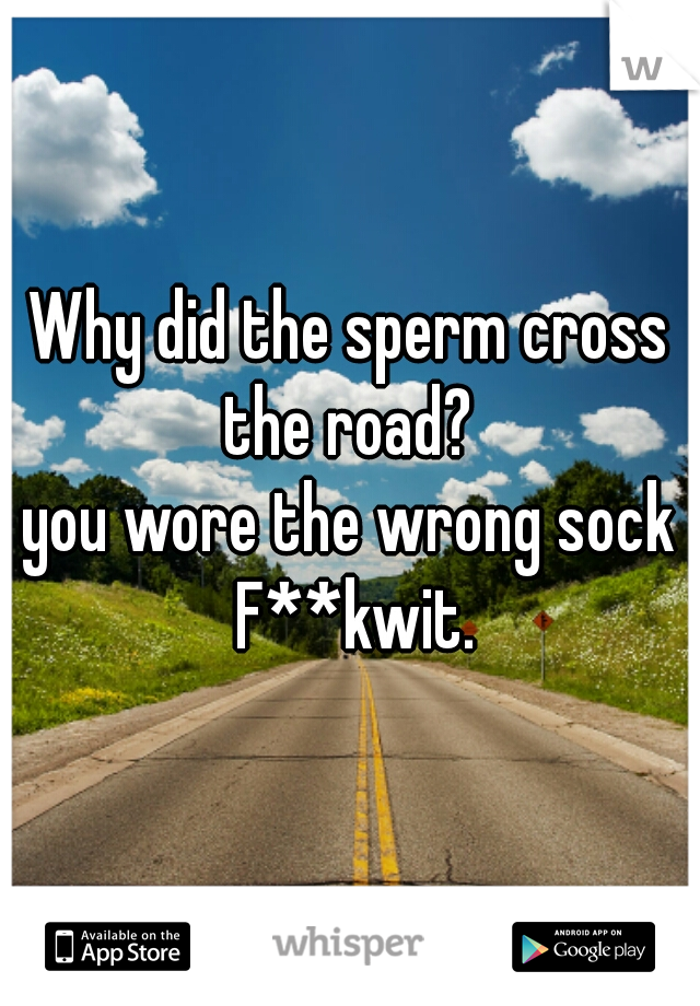 Why did the sperm cross the road? 
you wore the wrong sock F**kwit.