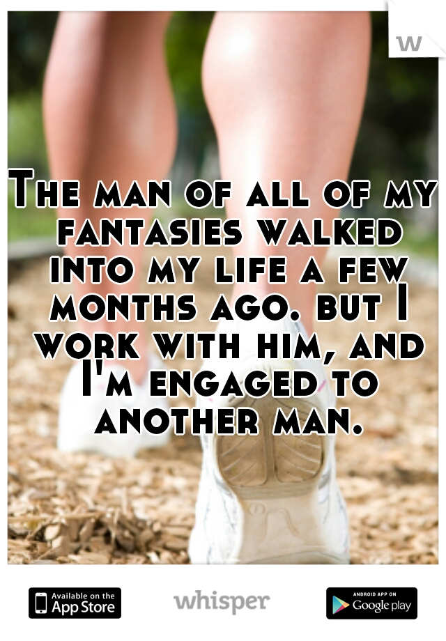 The man of all of my fantasies walked into my life a few months ago. but I work with him, and I'm engaged to another man.