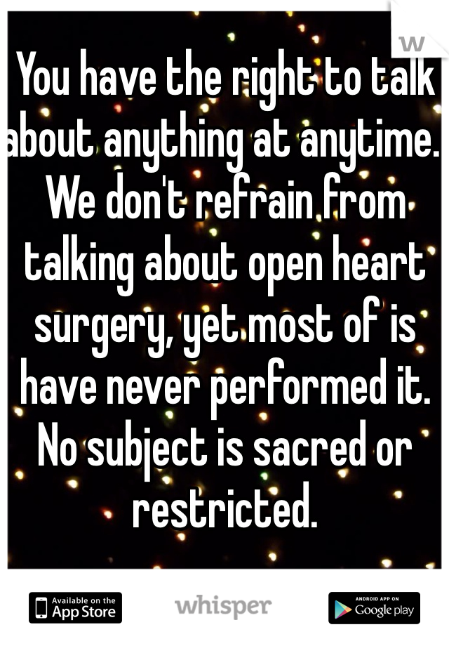 You have the right to talk about anything at anytime.  We don't refrain from talking about open heart surgery, yet most of is have never performed it.  No subject is sacred or restricted.  