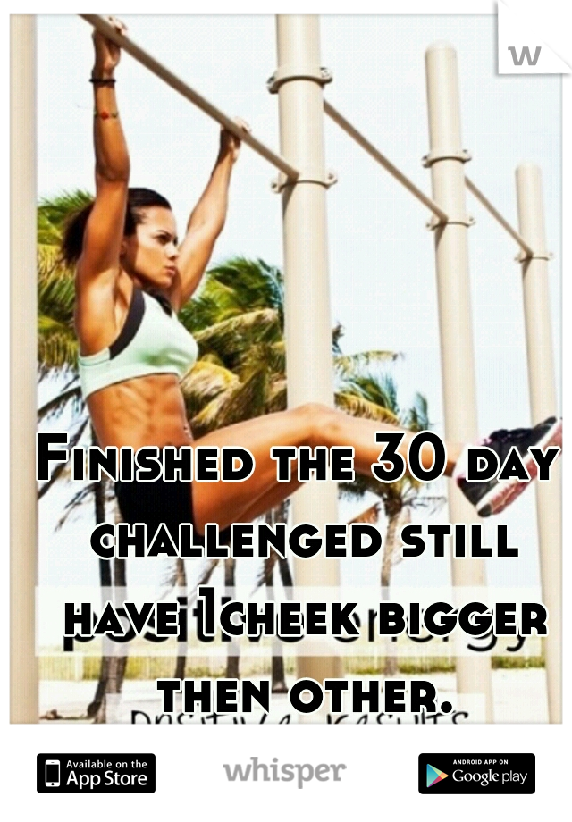 Finished the 30 day challenged still have 1cheek bigger then other.