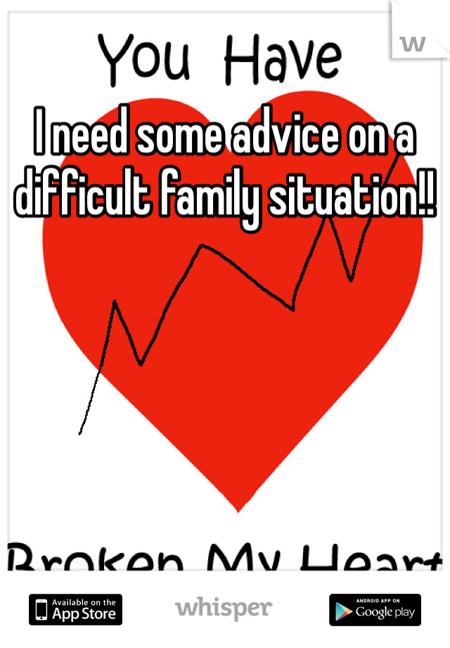 I need some advice on a difficult family situation!! 