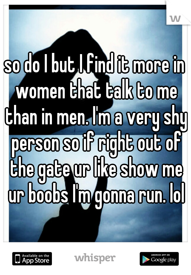 so do I but I find it more in women that talk to me than in men. I'm a very shy person so if right out of the gate ur like show me ur boobs I'm gonna run. lol