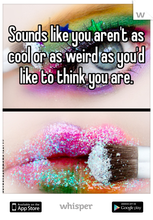 Sounds like you aren't as cool or as weird as you'd like to think you are. 