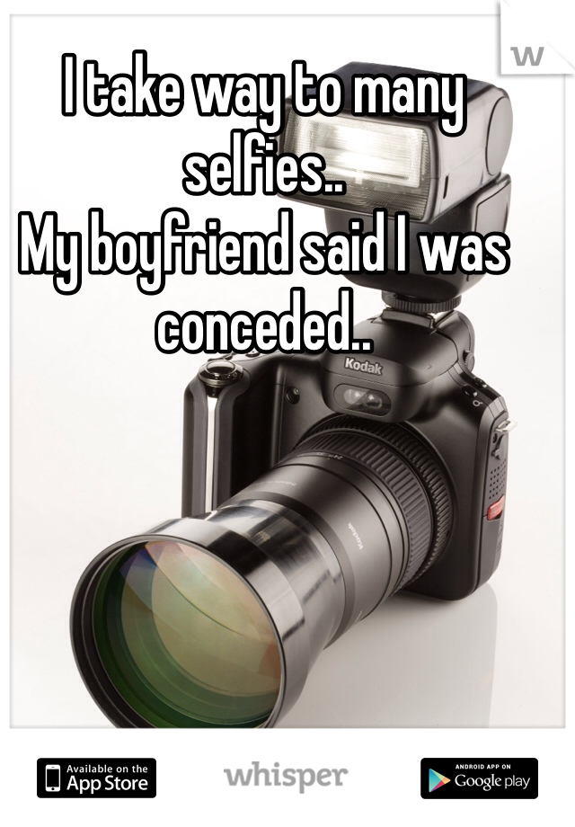 I take way to many selfies.. 
My boyfriend said I was conceded.. 