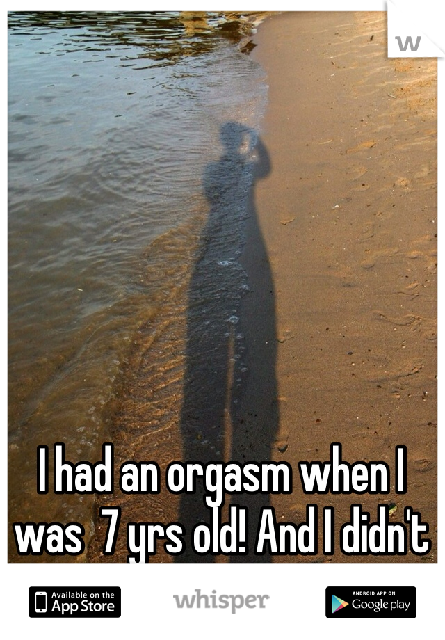 I had an orgasm when I was  7 yrs old! And I didn't even know what sex was! 