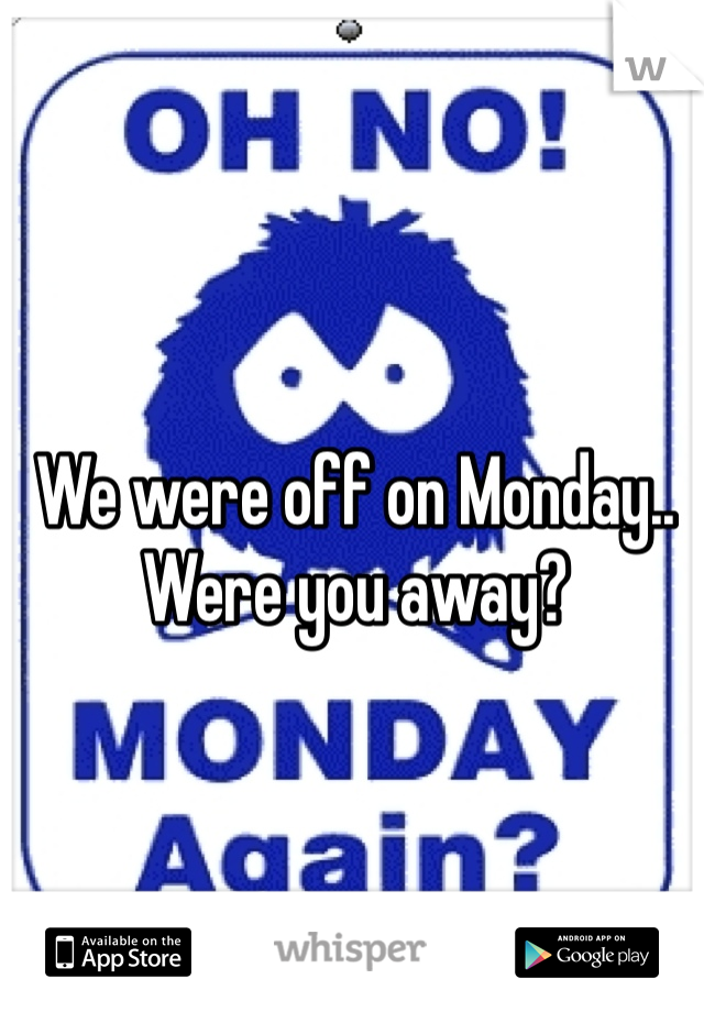 We were off on Monday.. Were you away?