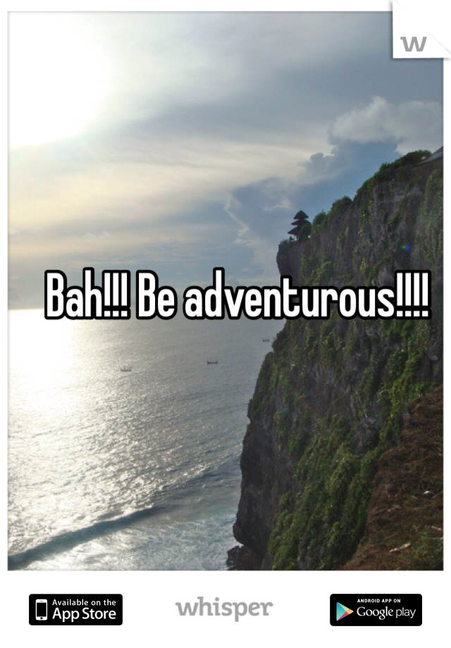 Bah!!! Be adventurous!!!! 