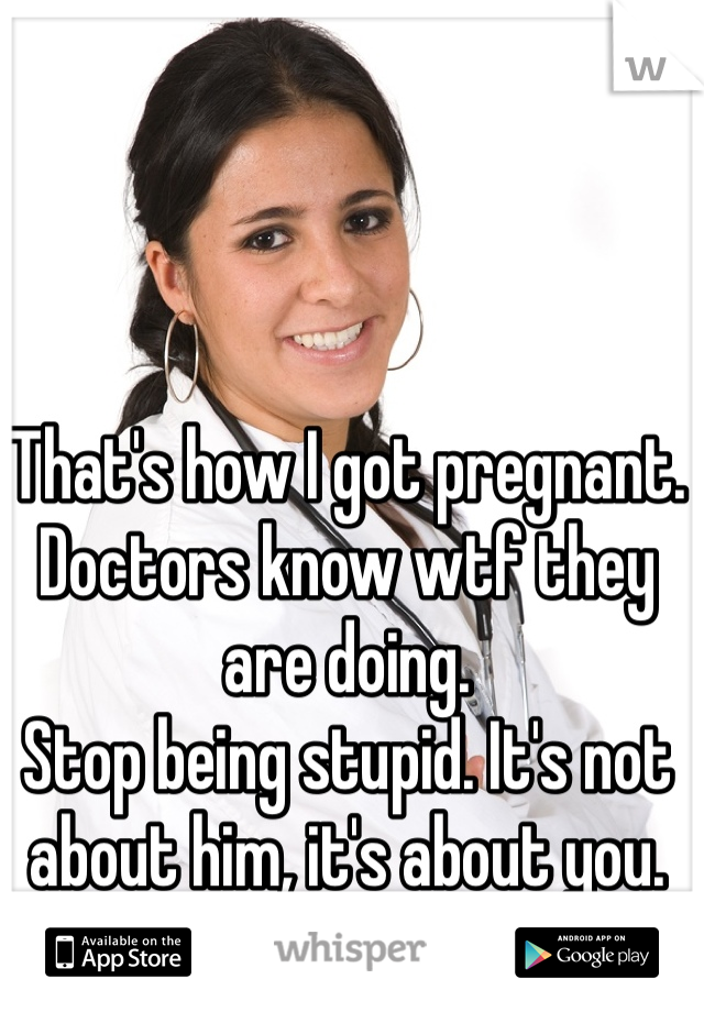 That's how I got pregnant. 
Doctors know wtf they are doing.
Stop being stupid. It's not about him, it's about you.