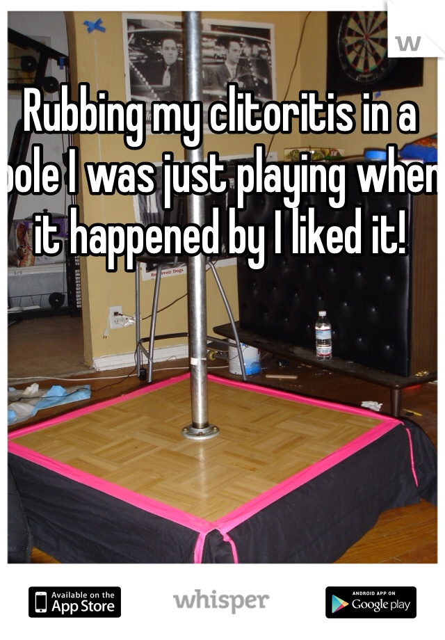 Rubbing my clitoritis in a pole I was just playing when it happened by I liked it! 