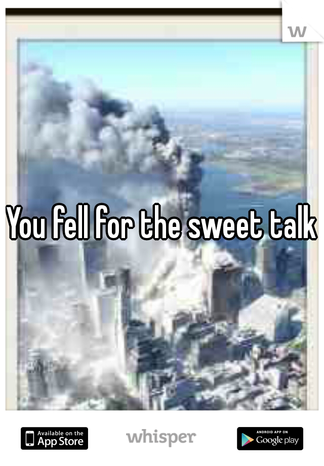 You fell for the sweet talk.