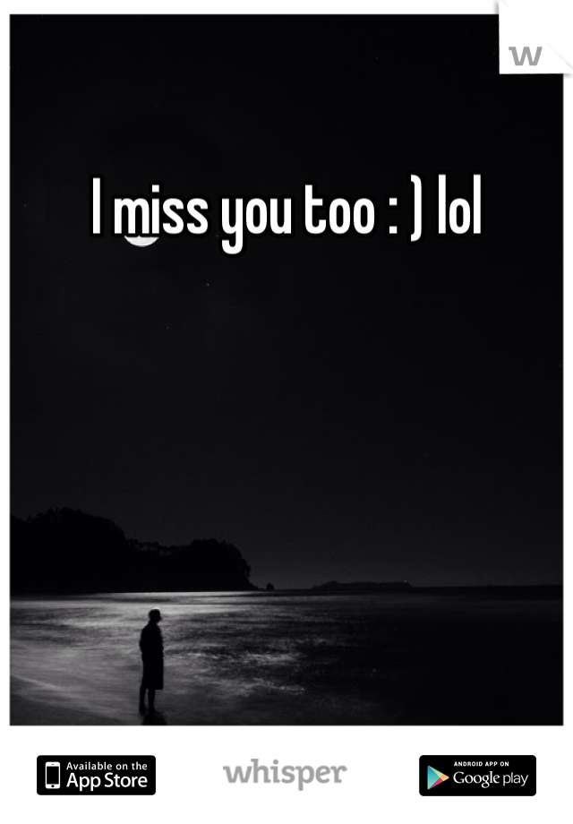 I miss you too : ) lol