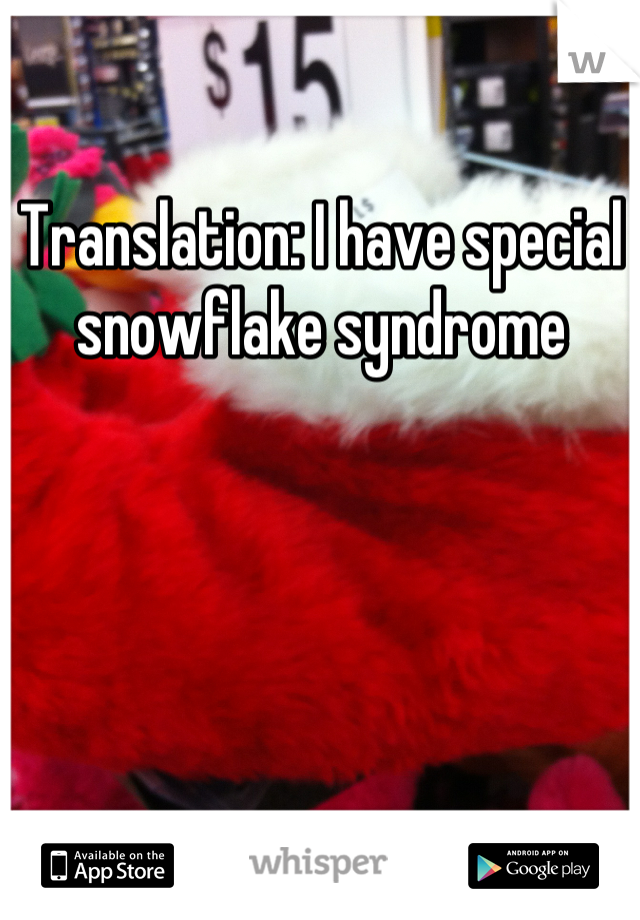 Translation: I have special snowflake syndrome