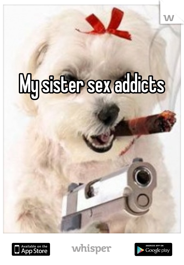 My sister sex addicts