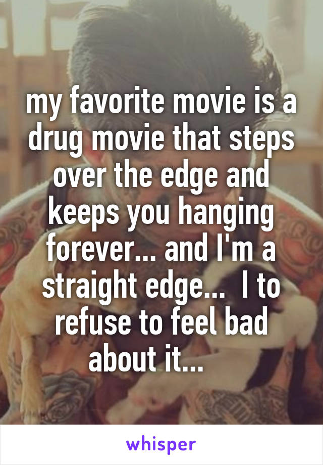 my favorite movie is a drug movie that steps over the edge and keeps you hanging forever... and I'm a straight edge...  I to refuse to feel bad about it...    