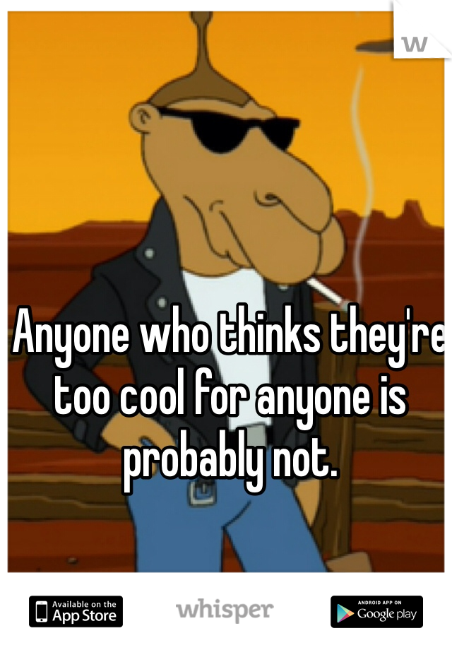 Anyone who thinks they're too cool for anyone is probably not.