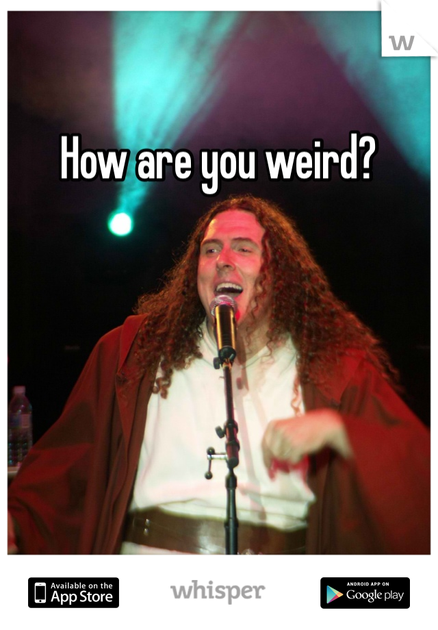 How are you weird?