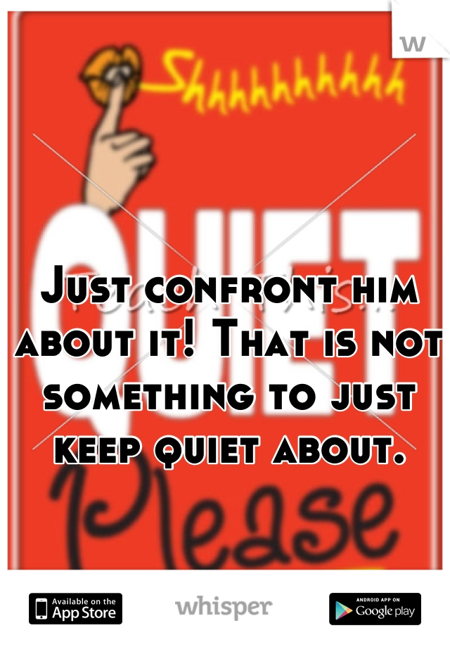 Just confront him about it! That is not something to just keep quiet about.