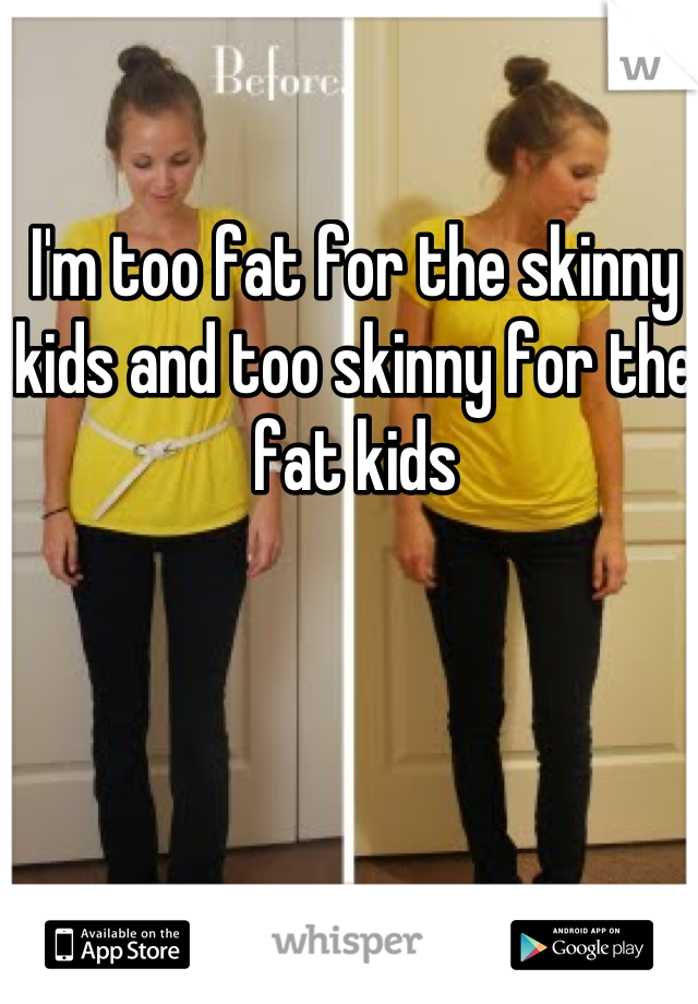 I'm too fat for the skinny kids and too skinny for the fat kids