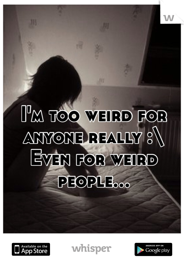 I'm too weird for anyone really :\
Even for weird people...