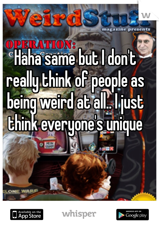 Haha same but I don't really think of people as being weird at all.. I just think everyone's unique