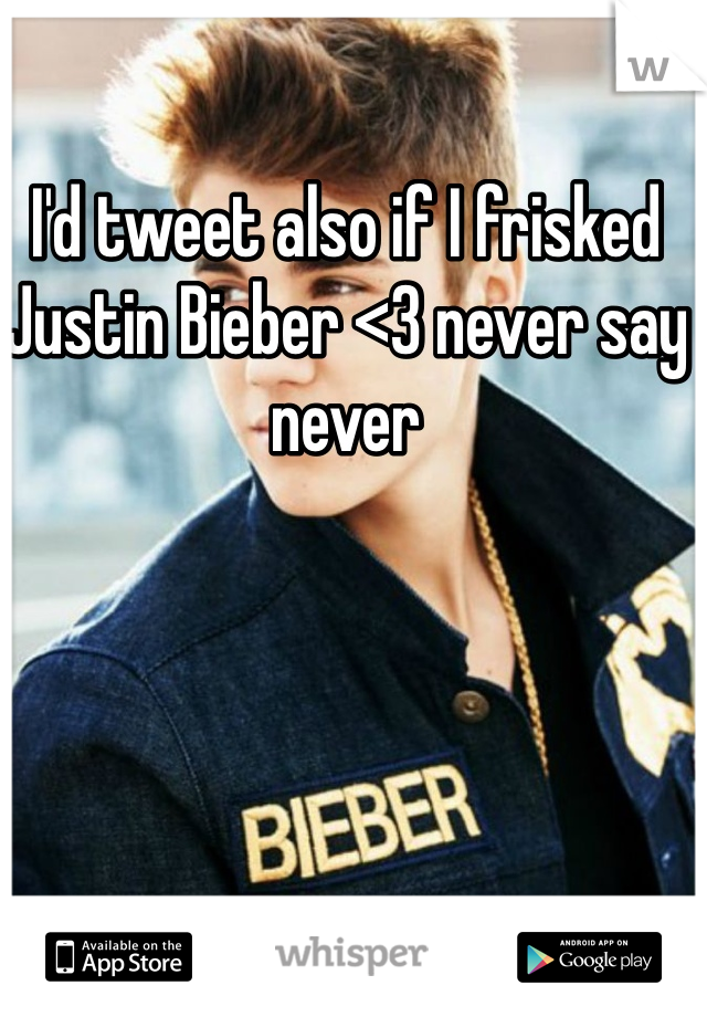 I'd tweet also if I frisked Justin Bieber <3 never say never