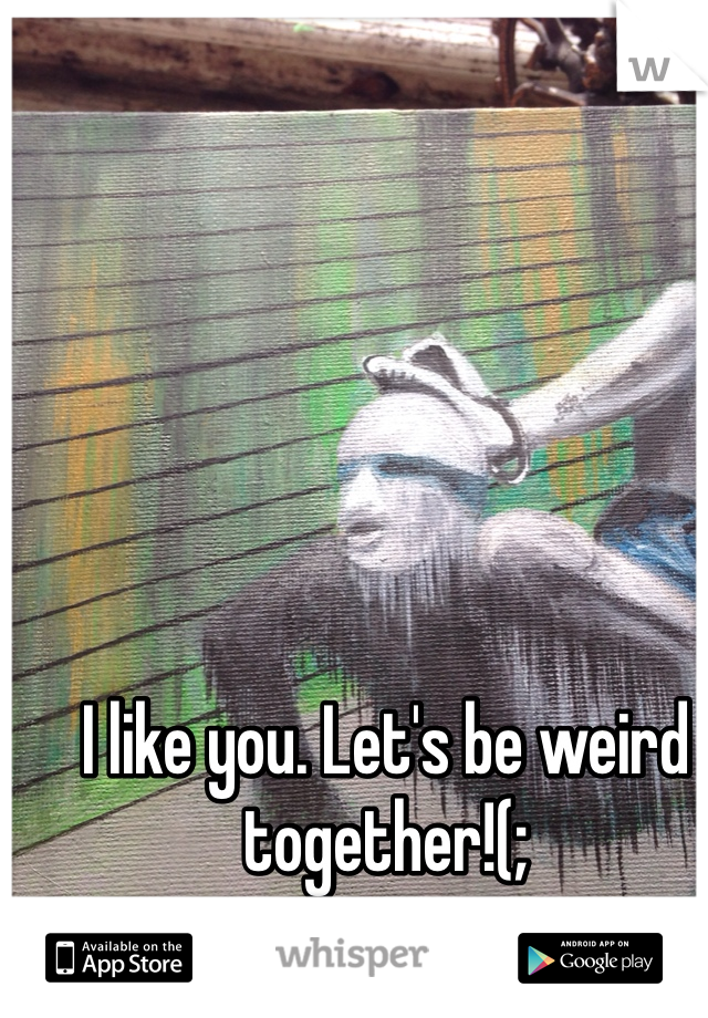 I like you. Let's be weird together!(;