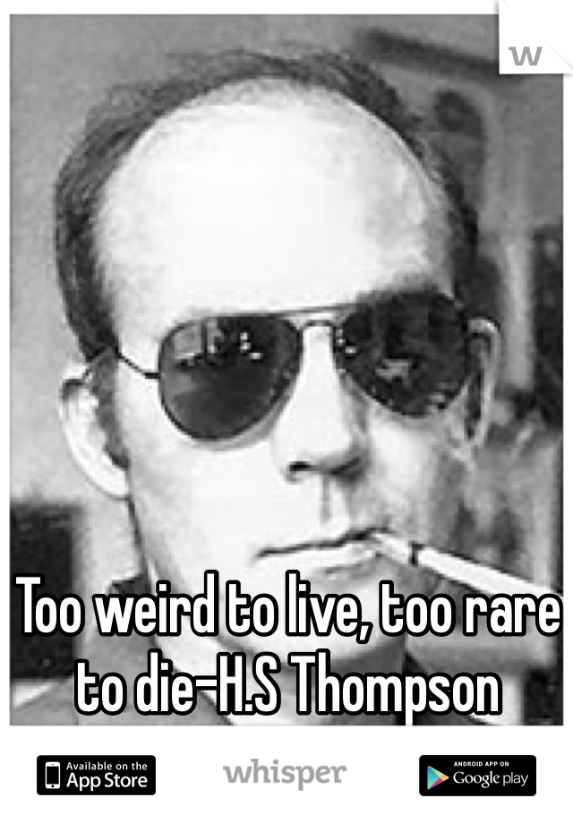 Too weird to live, too rare to die-H.S Thompson
 