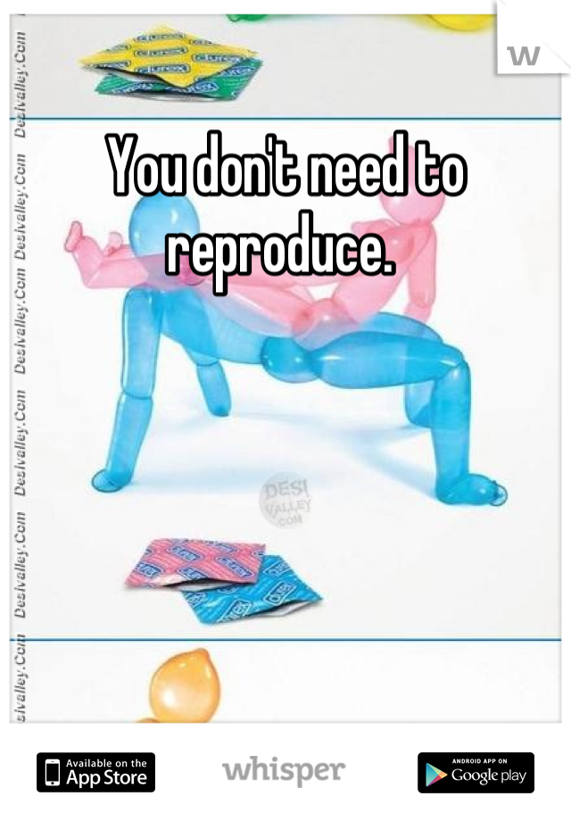 You don't need to reproduce. 