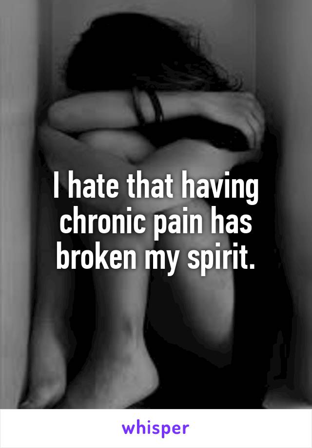 I hate that having chronic pain has broken my spirit.