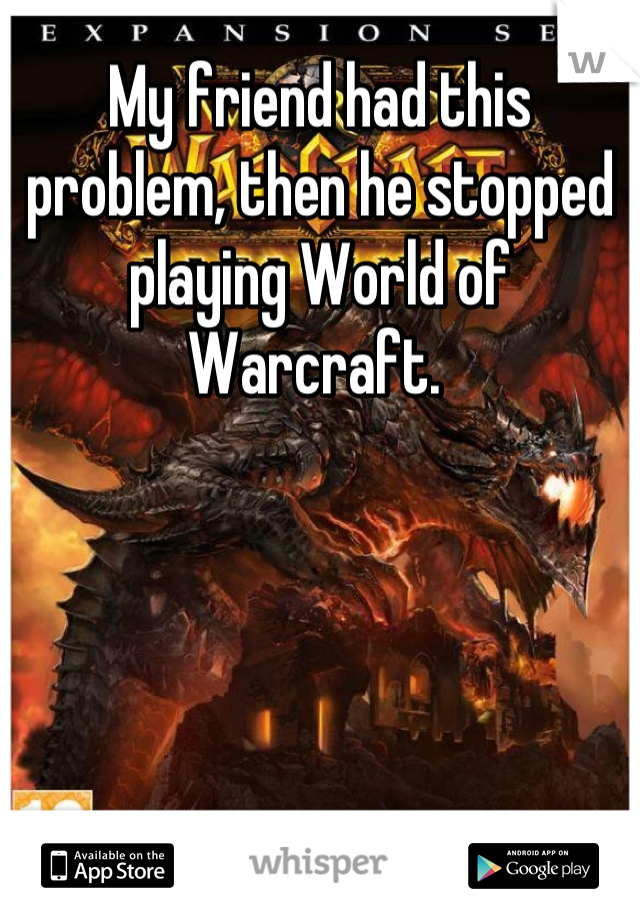 My friend had this problem, then he stopped playing World of Warcraft. 