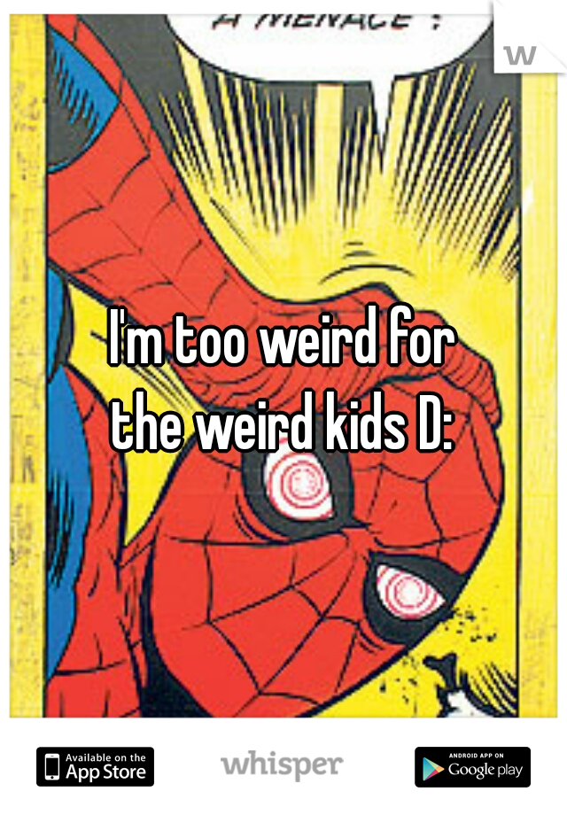 I'm too weird for
the weird kids D: