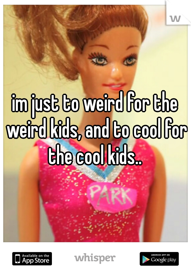 im just to weird for the weird kids, and to cool for the cool kids.. 