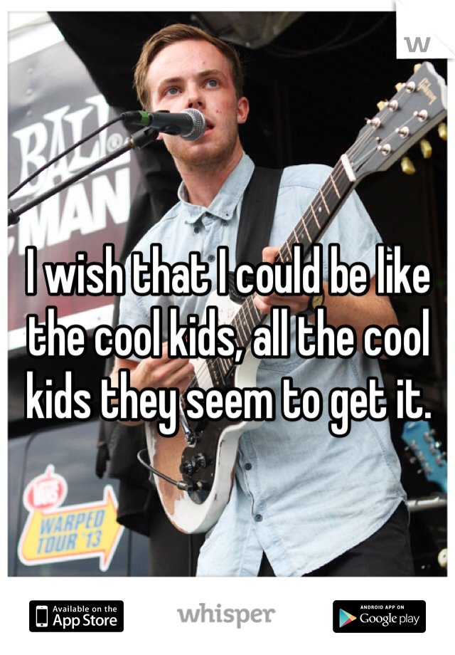 I wish that I could be like the cool kids, all the cool kids they seem to get it. 